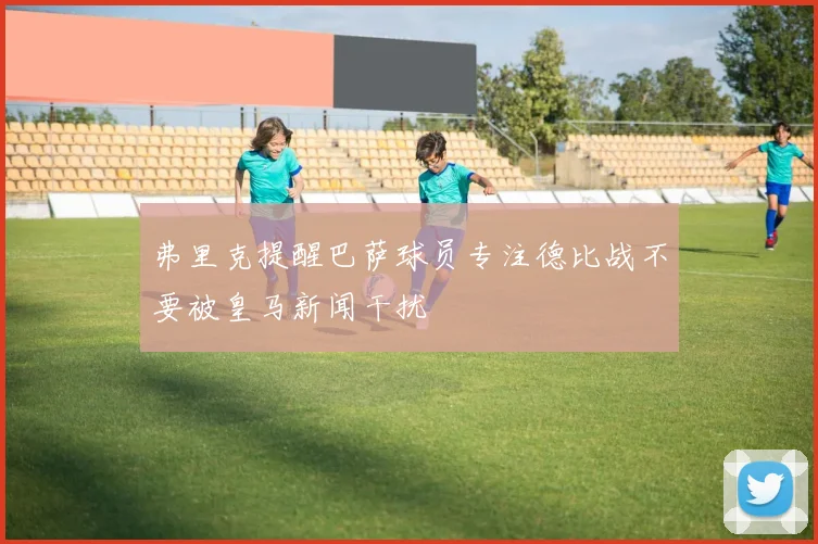 弗里克提醒巴萨球员专注德比战不要被皇马新闻干扰
