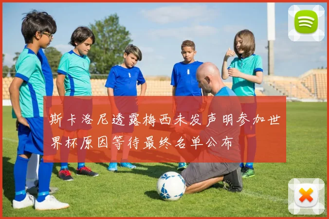 斯卡洛尼透露梅西未发声明参加世界杯原因等待最终名单公布
