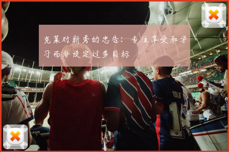 克莱对新秀的忠告：专注享受和学习而非设定过多目标