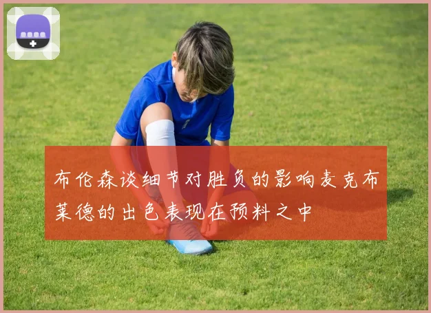 布伦森谈细节对胜负的影响麦克布莱德的出色表现在预料之中