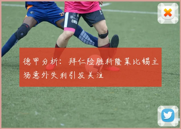 德甲分析：拜仁险胜科隆莱比锡主场意外失利引发关注