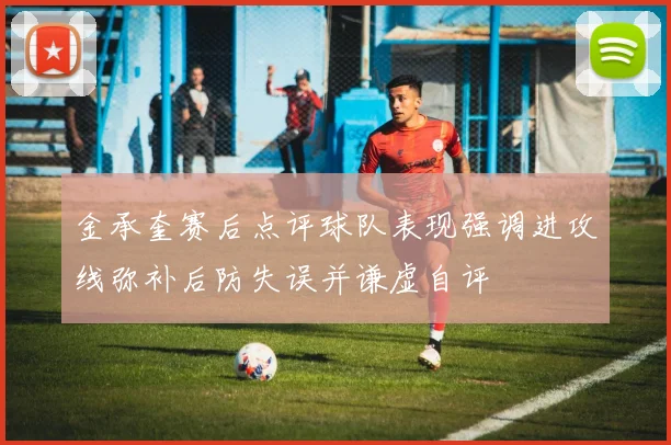 金承奎赛后点评球队表现强调进攻线弥补后防失误并谦虚自评