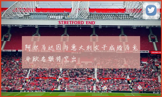 阿尔马达因与意大利女子成婚马竞非欧名额将空出