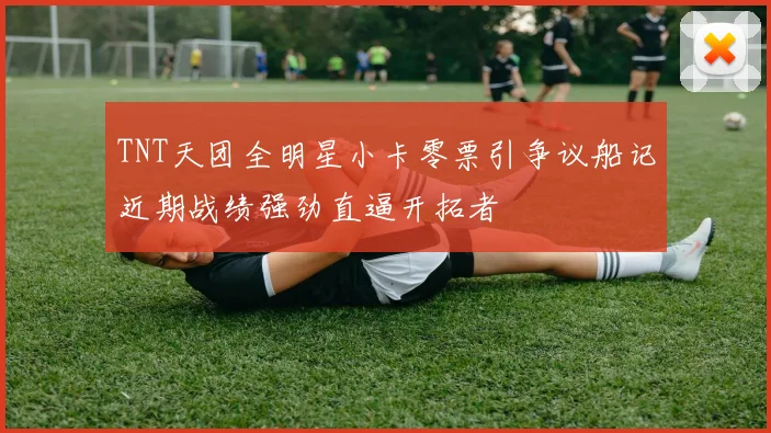 TNT天团全明星小卡零票引争议船记近期战绩强劲直逼开拓者