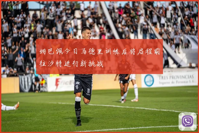 姆巴佩今日马德里训练后将启程前往沙特进行新挑战