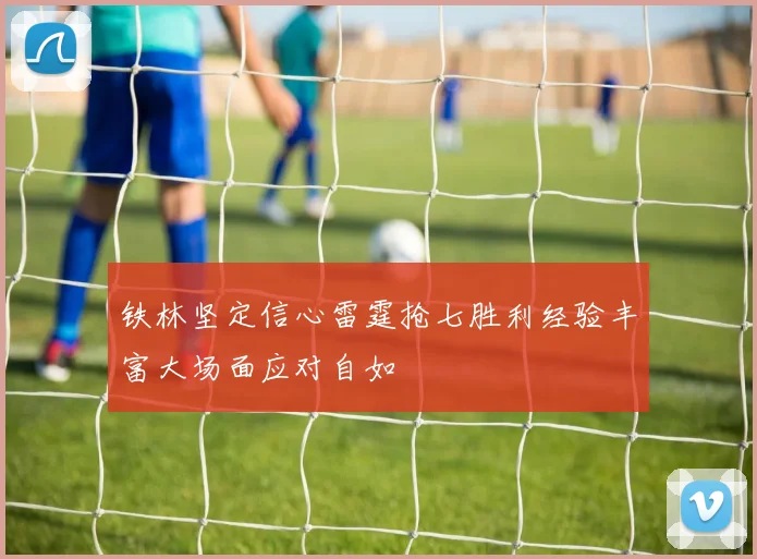 铁林坚定信心雷霆抢七胜利经验丰富大场面应对自如