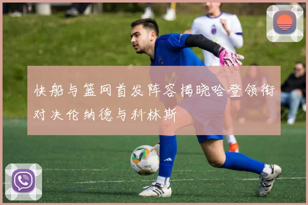 快船与篮网首发阵容揭晓哈登领衔对决伦纳德与科林斯