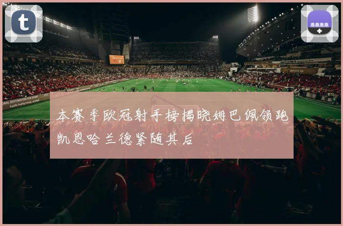本赛季欧冠射手榜揭晓姆巴佩领跑凯恩哈兰德紧随其后