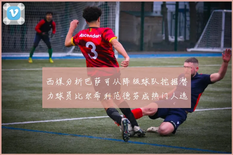 西媒分析巴萨可从降级球队挖掘潜力球员比尔希利范德芬成热门人选