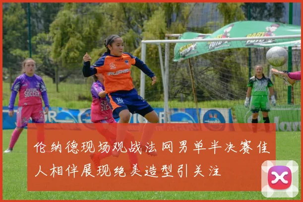 伦纳德现场观战法网男单半决赛佳人相伴展现绝美造型引关注