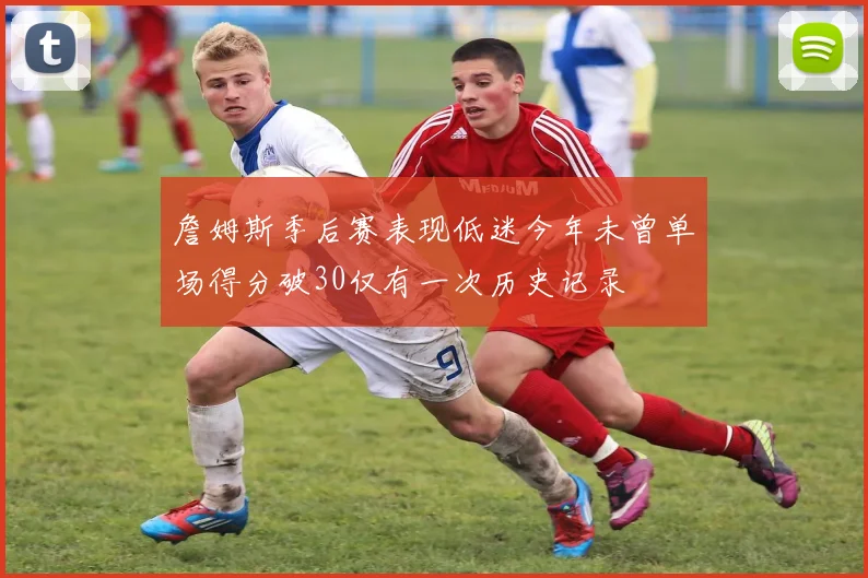 詹姆斯季后赛表现低迷今年未曾单场得分破30仅有一次历史记录