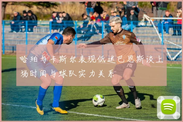 哈珀与卡斯尔表现低迷巴恩斯谈上场时间与球队实力关系