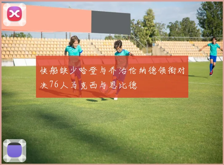 快船缺少哈登与乔治伦纳德领衔对决76人马克西与恩比德