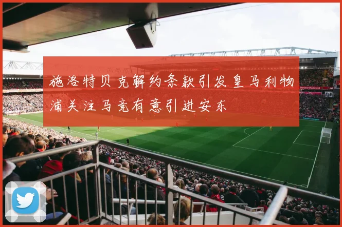 施洛特贝克解约条款引发皇马利物浦关注马竞有意引进安东