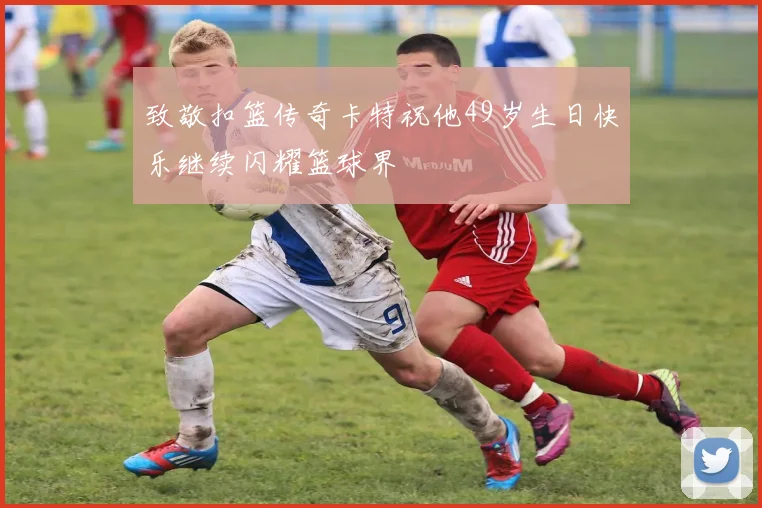 致敬扣篮传奇卡特祝他49岁生日快乐继续闪耀篮球界