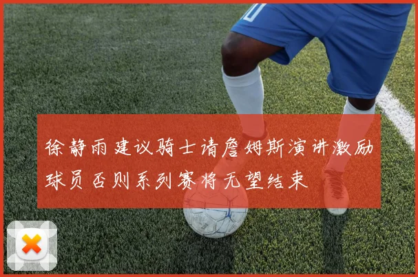 徐静雨建议骑士请詹姆斯演讲激励球员否则系列赛将无望结束