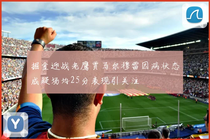 掘金迎战老鹰贾马尔穆雷因病状态成疑场均25分表现引关注