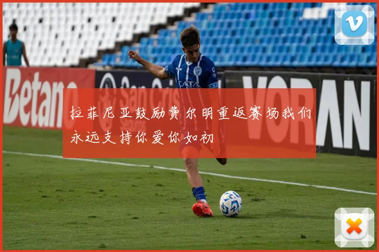 拉菲尼亚鼓励费尔明重返赛场我们永远支持你爱你如初