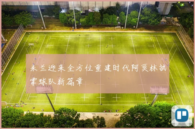 米兰迎来全方位重建时代阿莫林执掌球队新篇章