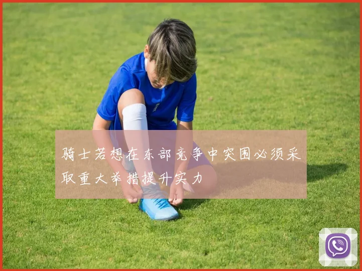 骑士若想在东部竞争中突围必须采取重大举措提升实力