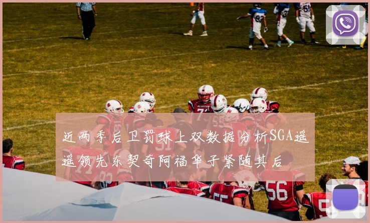 近两季后卫罚球上双数据分析SGA遥遥领先东契奇阿福华子紧随其后