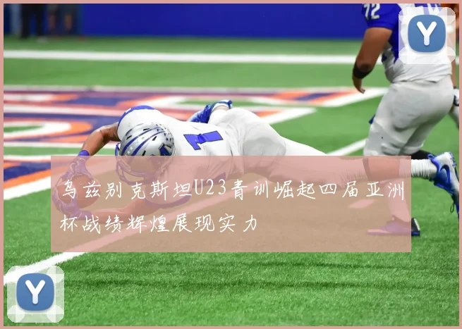 乌兹别克斯坦U23青训崛起四届亚洲杯战绩辉煌展现实力