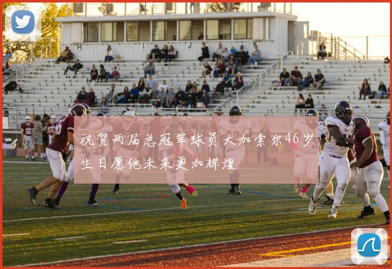 祝贺两届总冠军球员大加索尔46岁生日愿他未来更加辉煌