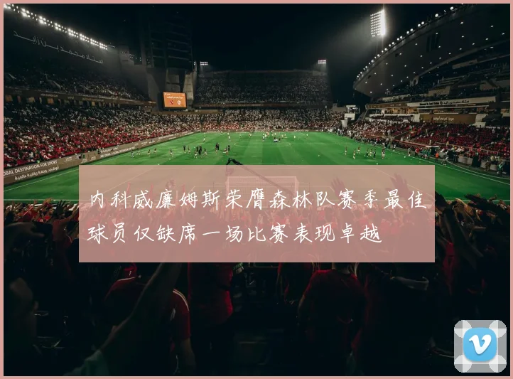 内科威廉姆斯荣膺森林队赛季最佳球员仅缺席一场比赛表现卓越
