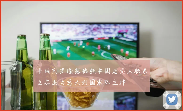 卡纳瓦罗透露执教中国后无人联系立志成为意大利国家队主帅